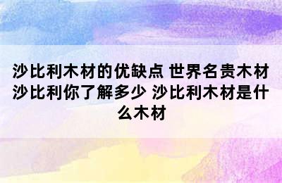 沙比利木材的优缺点 世界名贵木材沙比利你了解多少 沙比利木材是什么木材